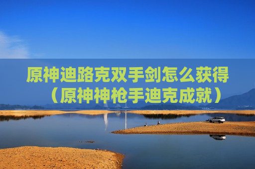 原神迪路克双手剑怎么获得（原神神枪手迪克成就）