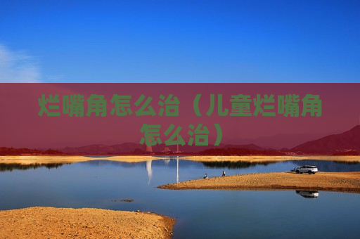 烂嘴角怎么治（儿童烂嘴角怎么治）