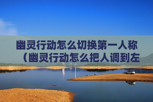 幽灵行动怎么切换第一人称（幽灵行动怎么把人调到左边）