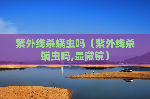 紫外线杀螨虫吗（紫外线杀螨虫吗,显微镜）