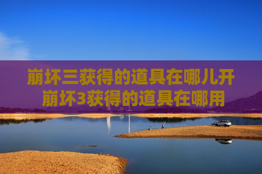崩坏三获得的道具在哪儿开 崩坏3获得的道具在哪用