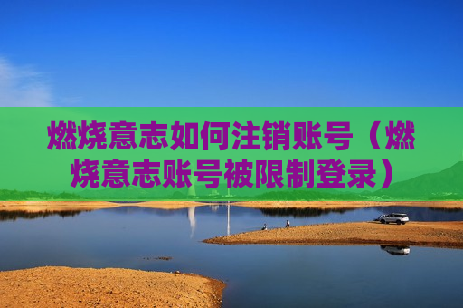 燃烧意志如何注销账号（燃烧意志账号被限制登录）