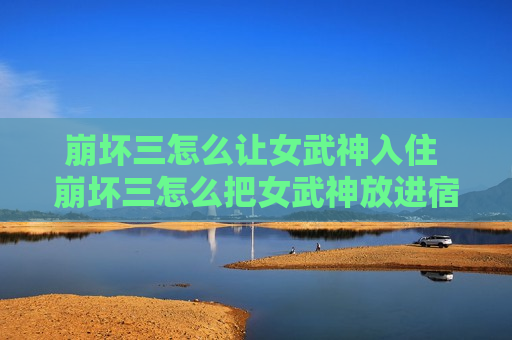 崩坏三怎么让女武神入住 崩坏三怎么把女武神放进宿舍