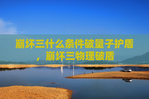崩坏三什么条件破量子护盾，崩坏三物理破盾