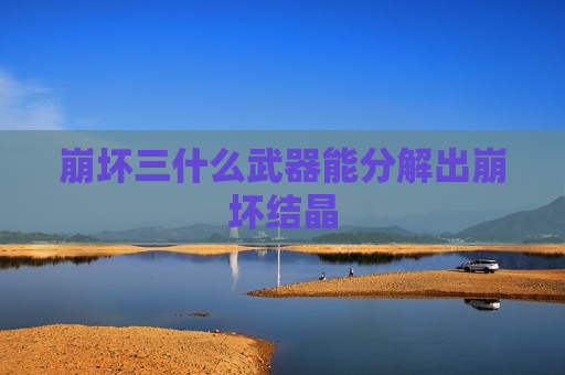 崩坏三什么武器能分解出崩坏结晶