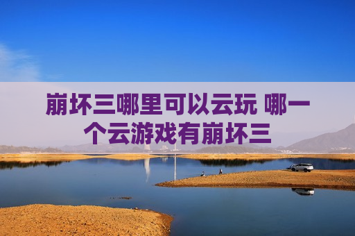 崩坏三哪里可以云玩 哪一个云游戏有崩坏三