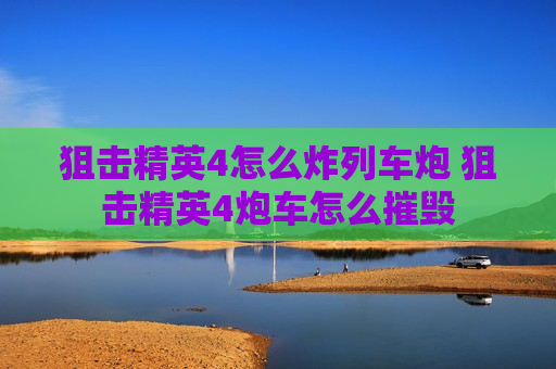 狙击精英4怎么炸列车炮 狙击精英4炮车怎么摧毁