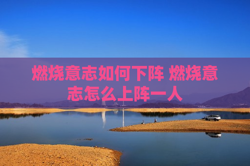 燃烧意志如何下阵 燃烧意志怎么上阵一人