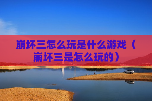 崩坏三怎么玩是什么游戏（崩坏三是怎么玩的）