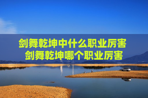 剑舞乾坤中什么职业厉害 剑舞乾坤哪个职业厉害