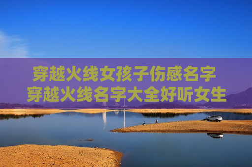穿越火线女孩子伤感名字 穿越火线名字大全好听女生