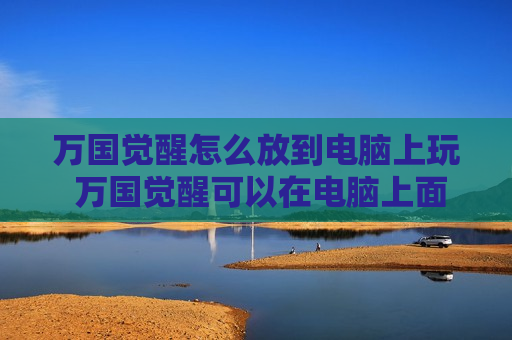 万国觉醒怎么放到电脑上玩 万国觉醒可以在电脑上面玩吗