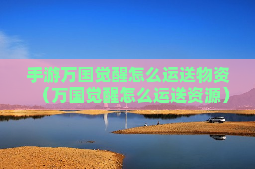 手游万国觉醒怎么运送物资（万国觉醒怎么运送资源）