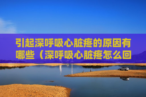 引起深呼吸心脏疼的原因有哪些（深呼吸心脏疼怎么回事）