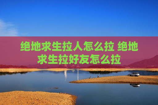 绝地求生拉人怎么拉 绝地求生拉好友怎么拉