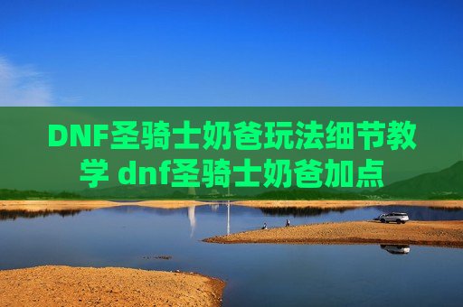 DNF圣骑士奶爸玩法细节教学 dnf圣骑士奶爸加点