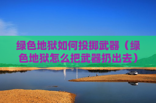 绿色地狱如何投掷武器（绿色地狱怎么把武器扔出去）