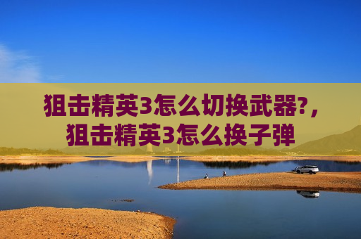 狙击精英3怎么切换武器?，狙击精英3怎么换子弹