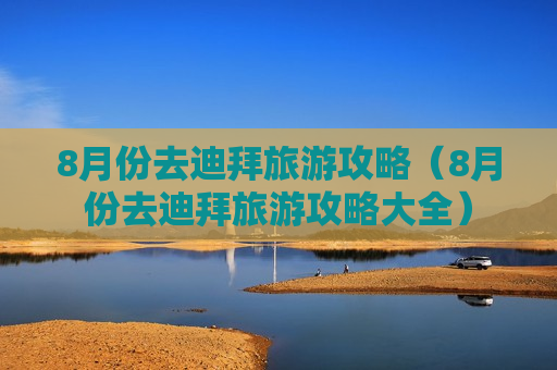 8月份去迪拜旅游攻略（8月份去迪拜旅游攻略大全）