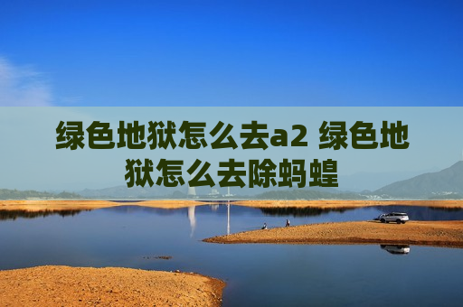 绿色地狱怎么去a2 绿色地狱怎么去除蚂蝗