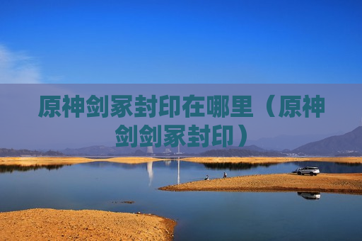 原神剑冢封印在哪里（原神剑剑冢封印）