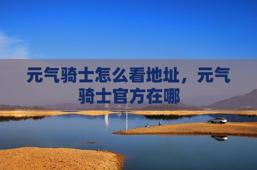 元气骑士怎么看地址，元气骑士官方在哪