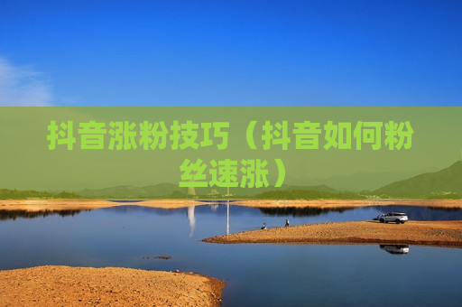 抖音涨粉技巧（抖音如何粉丝速涨）