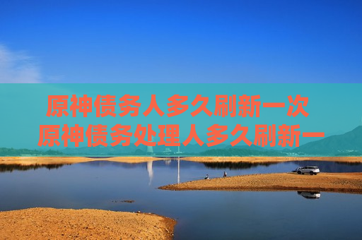 原神债务人多久刷新一次 原神债务处理人多久刷新一次