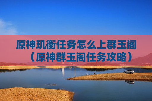 原神玑衡任务怎么上群玉阁（原神群玉阁任务攻略）