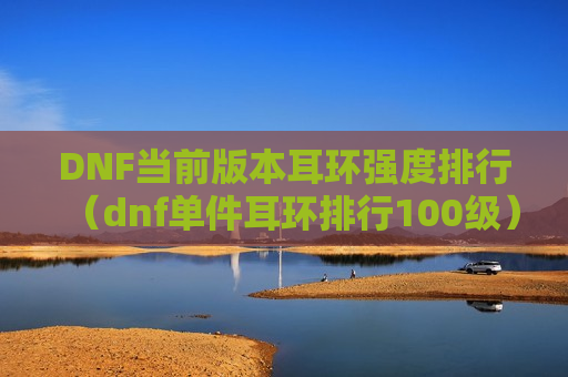 DNF当前版本耳环强度排行（dnf单件耳环排行100级）