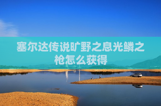塞尔达传说旷野之息光鳞之枪怎么获得