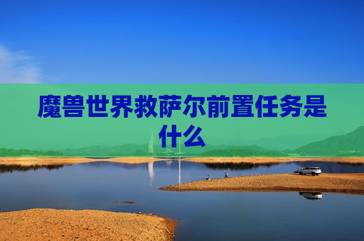 魔兽世界救萨尔前置任务是什么