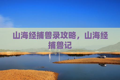 山海经捕兽录攻略，山海经捕兽记