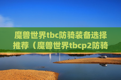 魔兽世界tbc防骑装备选择推荐（魔兽世界tbcp2防骑装备选择）