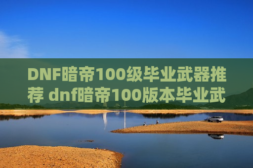 DNF暗帝100级毕业武器推荐 dnf暗帝100版本毕业武器