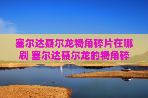 塞尔达聂尔龙犄角碎片在哪刷 塞尔达聂尔龙的犄角碎片怎么获得