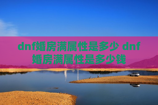 dnf婚房满属性是多少 dnf婚房满属性是多少钱