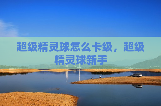 超级精灵球怎么卡级，超级精灵球新手