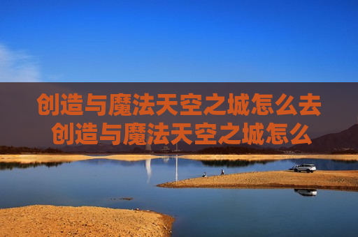 创造与魔法天空之城怎么去 创造与魔法天空之城怎么进