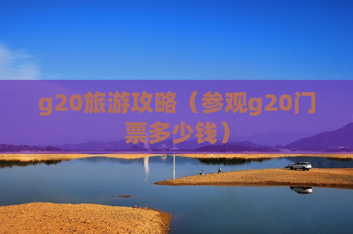 g20旅游攻略（参观g20门票多少钱）