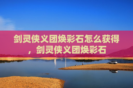 剑灵侠义团焕彩石怎么获得，剑灵侠义团焕彩石