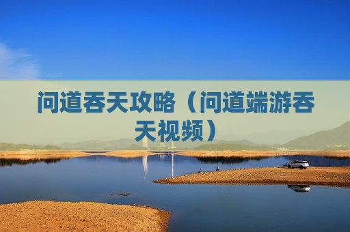 问道吞天攻略（问道端游吞天视频）
