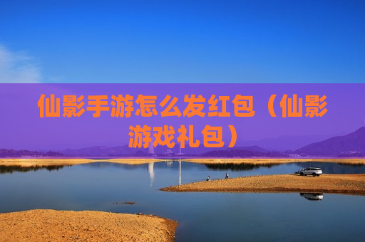 仙影手游怎么发红包（仙影游戏礼包）