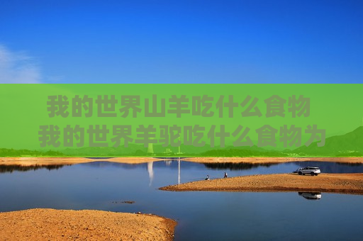 我的世界山羊吃什么食物 我的世界羊驼吃什么食物为主