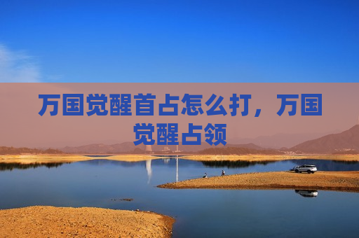 万国觉醒首占怎么打，万国觉醒占领