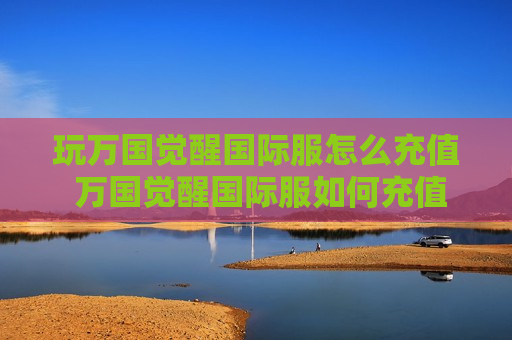 玩万国觉醒国际服怎么充值 万国觉醒国际服如何充值