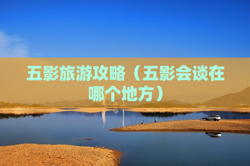 五影旅游攻略（五影会谈在哪个地方）