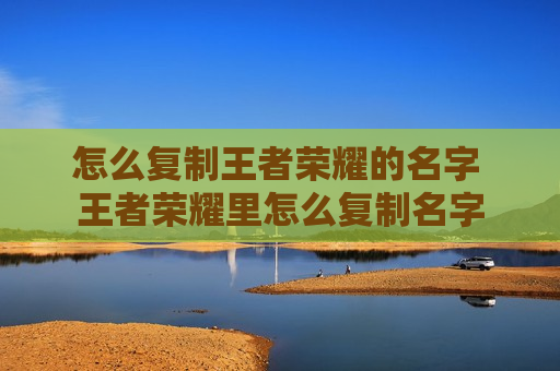 怎么复制王者荣耀的名字 王者荣耀里怎么复制名字
