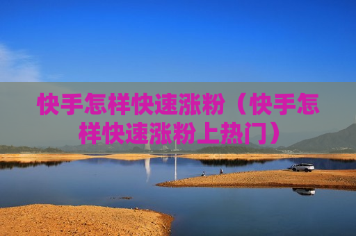 快手怎样快速涨粉（快手怎样快速涨粉上热门）
