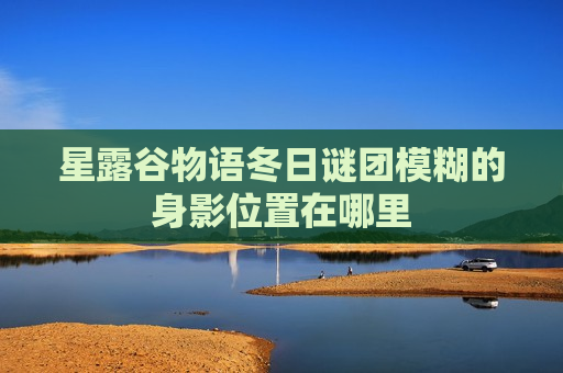 星露谷物语冬日谜团模糊的身影位置在哪里